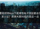 蘑菇视频App下载难怪每次提起都会引发讨论？原来大家纠结的是这一点