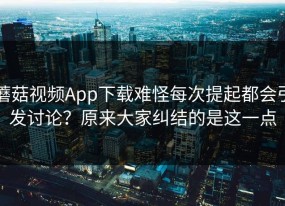 蘑菇视频App下载难怪每次提起都会引发讨论？原来大家纠结的是这一点