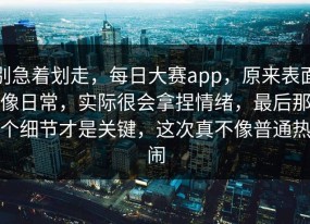 别急着划走，每日大赛app，原来表面像日常，实际很会拿捏情绪，最后那个细节才是关键，这次真不像普通热闹