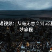 蘑菇短视频：从毫无意义到沉迷的奇妙旅程