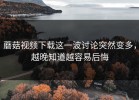 蘑菇视频下载这一波讨论突然变多，越晚知道越容易后悔