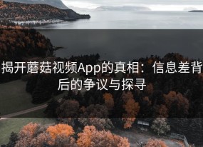 揭开蘑菇视频App的真相：信息差背后的争议与探寻