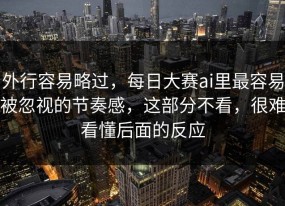 外行容易略过，每日大赛ai里最容易被忽视的节奏感，这部分不看，很难看懂后面的反应