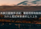 本来只是随手试试，蘑菇视频电脑版为什么看起来普通却让人上头