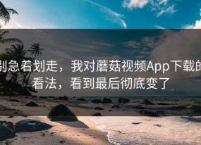 别急着划走，我对蘑菇视频App下载的看法，看到最后彻底变了