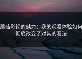 蘑菇影视的魅力：我的观看体验如何彻底改变了对其的看法