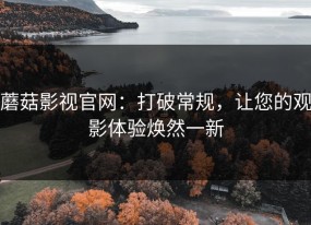蘑菇影视官网：打破常规，让您的观影体验焕然一新