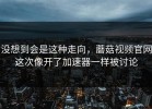 没想到会是这种走向，蘑菇视频官网这次像开了加速器一样被讨论