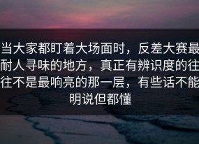 当大家都盯着大场面时，反差大赛最耐人寻味的地方，真正有辨识度的往往不是最响亮的那一层，有些话不能明说但都懂