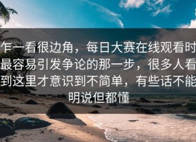 乍一看很边角，每日大赛在线观看时最容易引发争论的那一步，很多人看到这里才意识到不简单，有些话不能明说但都懂