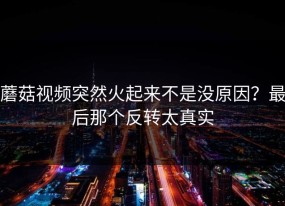 蘑菇视频突然火起来不是没原因？最后那个反转太真实