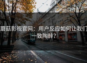 蘑菇影视官网：用户反应如何让我们一致陶醉？