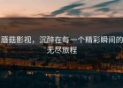 蘑菇影视，沉醉在每一个精彩瞬间的无尽旅程