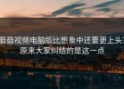 蘑菇视频电脑版比想象中还要更上头？原来大家纠结的是这一点