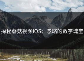 探秘蘑菇视频iOS：忽略的数字瑰宝