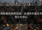揭秘蘑菇视频官网：低调中的真实与观众好奇心