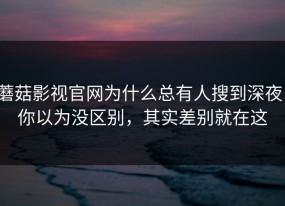 蘑菇影视官网为什么总有人搜到深夜，你以为没区别，其实差别就在这
