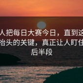 刚有人把每日大赛今日，直到这两天热度抬头的关键，真正让人盯住的是后半段