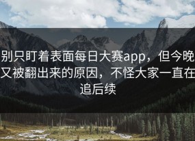 别只盯着表面每日大赛app，但今晚又被翻出来的原因，不怪大家一直在追后续