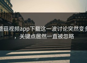 蘑菇视频app下载这一波讨论突然变多，关键点居然一直被忽略