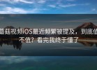 蘑菇视频iOS最近频繁被提及，到底值不值？看完我终于懂了