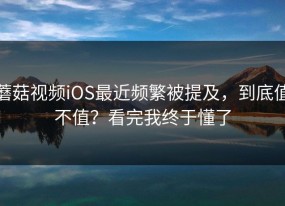 蘑菇视频iOS最近频繁被提及，到底值不值？看完我终于懂了