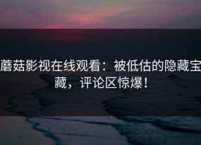 蘑菇影视在线观看：被低估的隐藏宝藏，评论区惊爆！