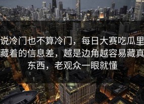 说冷门也不算冷门，每日大赛吃瓜里藏着的信息差，越是边角越容易藏真东西，老观众一眼就懂