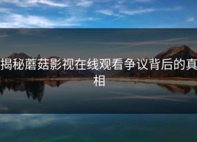 揭秘蘑菇影视在线观看争议背后的真相