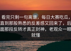 看完只剩一句离谱，每日大赛吃瓜，直到那股熟悉的反差感又回来了，后面那段反转才真正封神，老观众一眼就懂