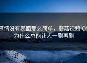 事情没有表面那么简单，蘑菇视频iOS为什么总能让人一刷再刷