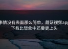 事情没有表面那么简单，蘑菇视频app下载比想象中还要更上头