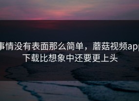 事情没有表面那么简单，蘑菇视频app下载比想象中还要更上头