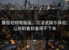 蘑菇视频电脑版：沉浸式娱乐体验，让你刷着刷着停不下来