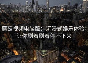 蘑菇视频电脑版：沉浸式娱乐体验，让你刷着刷着停不下来