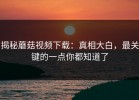 揭秘蘑菇视频下载：真相大白，最关键的一点你都知道了