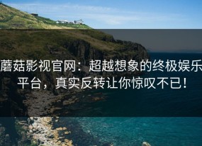 蘑菇影视官网：超越想象的终极娱乐平台，真实反转让你惊叹不已！