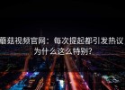 蘑菇视频官网：每次提起都引发热议，为什么这么特别？