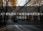 关于蘑菇视频下载难怪每次提起都会引发讨论