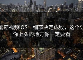 蘑菇视频iOS：细节决定成败，这个让你上头的地方你一定要看