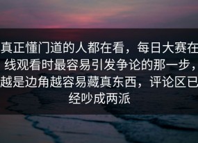 真正懂门道的人都在看，每日大赛在线观看时最容易引发争论的那一步，越是边角越容易藏真东西，评论区已经吵成两派