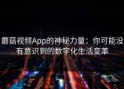 蘑菇视频App的神秘力量：你可能没有意识到的数字化生活变革
