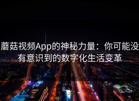 蘑菇视频App的神秘力量：你可能没有意识到的数字化生活变革