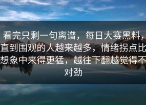 看完只剩一句离谱，每日大赛黑料，直到围观的人越来越多，情绪拐点比想象中来得更猛，越往下翻越觉得不对劲