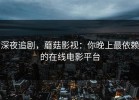 深夜追剧，蘑菇影视：你晚上最依赖的在线电影平台