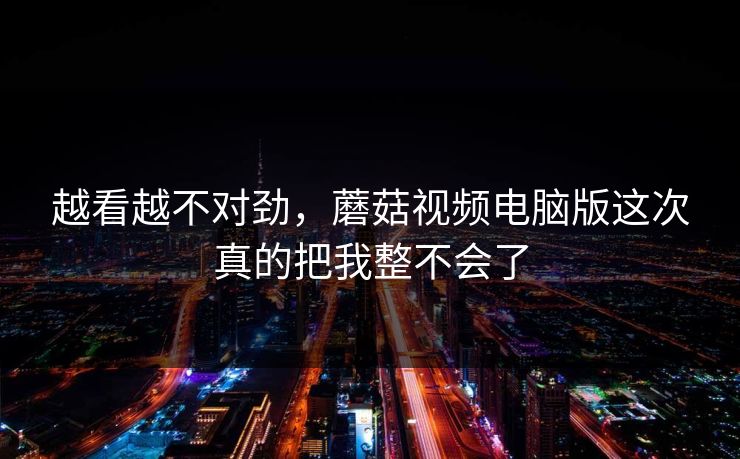 越看越不对劲，蘑菇视频电脑版这次真的把我整不会了