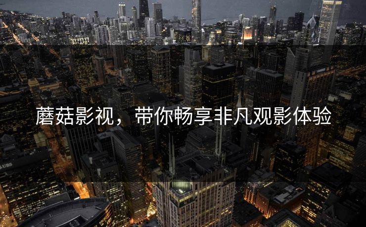 蘑菇影视，带你畅享非凡观影体验