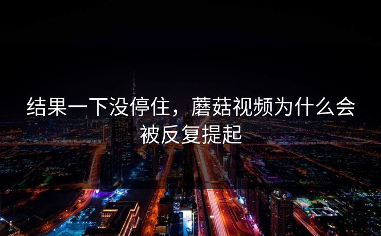结果一下没停住，蘑菇视频为什么会被反复提起