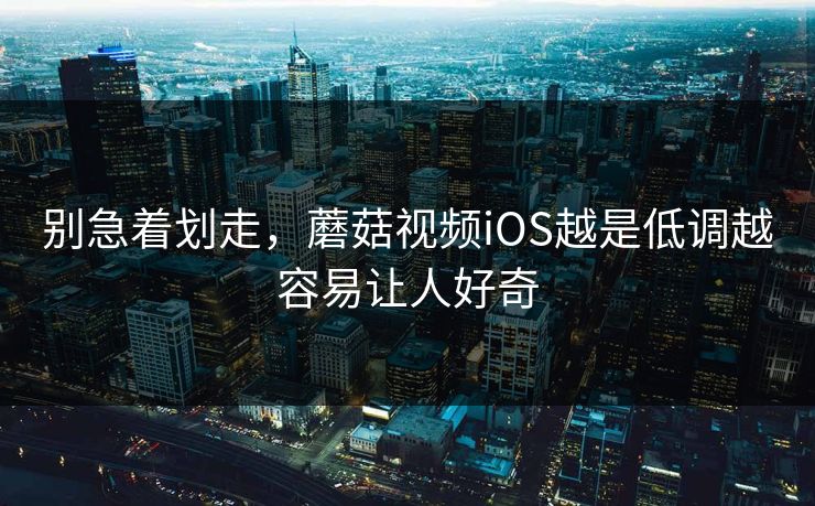 别急着划走，蘑菇视频iOS越是低调越容易让人好奇