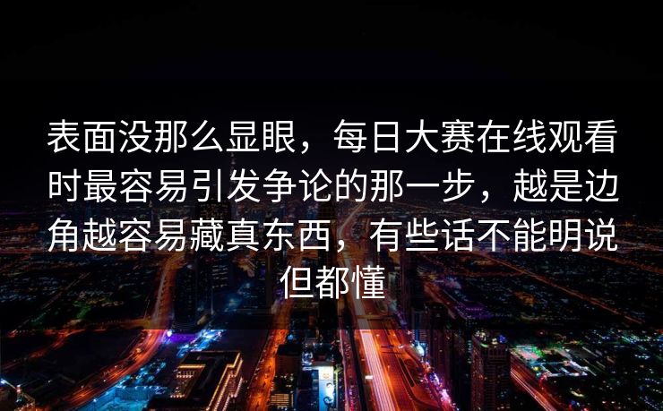 表面没那么显眼，每日大赛在线观看时最容易引发争论的那一步，越是边角越容易藏真东西，有些话不能明说但都懂